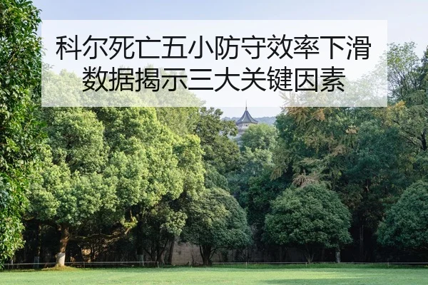 科尔死亡五小防守效率下滑 数据揭示三大关键因素